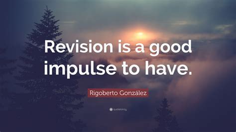 Rigoberto González Quote “revision Is A Good Impulse To Have”