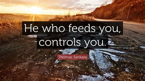 Enjoy the best thomas sankara quotes at brainyquote. Thomas Sankara Quote: "He who feeds you, controls you ...