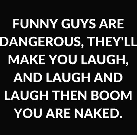 Funny Guys Are Dangerous Theyll Make You Laugh And Laugh And Laugh