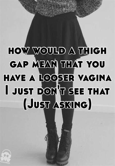 How Would A Thigh Gap Mean That You Have A Looser Vagina I Just Don T See That Just Asking