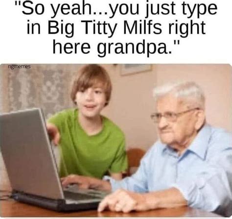 So Yea You Just Type In Big Titty Milfs Right Here Grandpa I Wa Ifunny