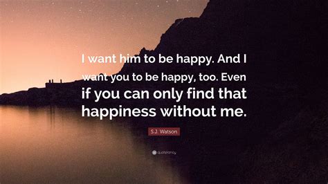 Sj Watson Quote I Want Him To Be Happy And I Want You To Be Happy