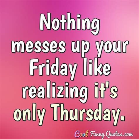Nothing Messes Up Your Friday Like Realizing Its Only Thursday