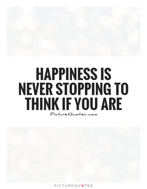 Happiness Is Never Stopping To Think If You Are Picture Quotes