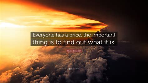 Showing search results for everyone has a price sorted by relevance. Pablo Escobar Quote: "Everyone has a price, the important thing is to find out what it is."