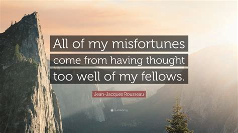 Jean Jacques Rousseau Quote “all Of My Misfortunes Come From Having