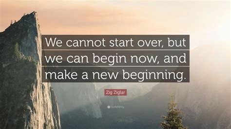 Zig Ziglar Quote We Cannot Start Over But We Can Begin Now And Make