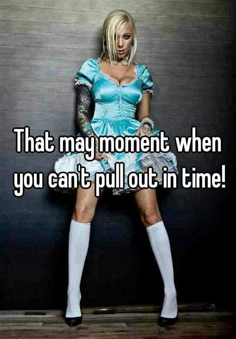 that may moment when you can t pull out in time