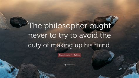 Mortimer J Adler Quote The Philosopher Ought Never To Try To Avoid