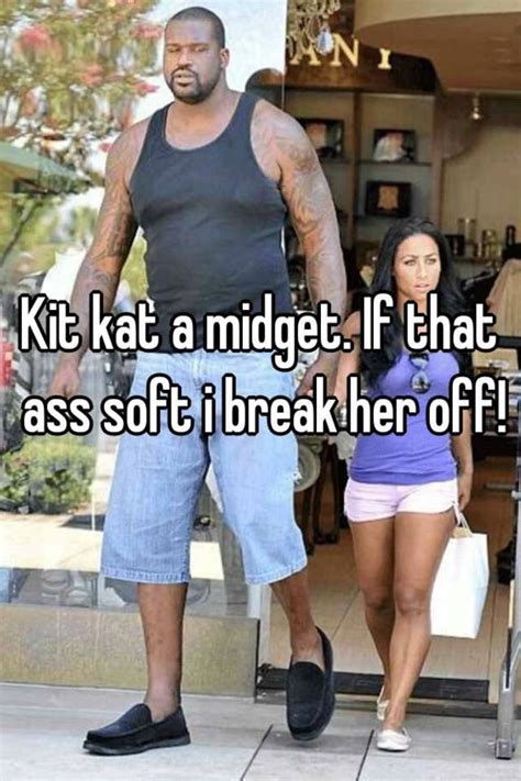 kit kat a midget if that ass soft i break her off