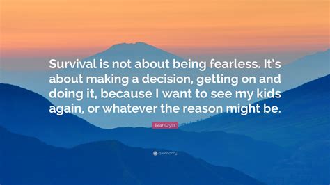 Bear Grylls Quote Survival Is Not About Being Fearless Its About