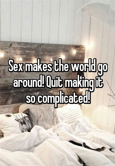Sex Makes The World Go Around Quit Making It So Complicated