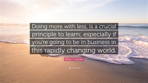 Robert T Kiyosaki Quote “doing More With Less Is A Crucial Principle