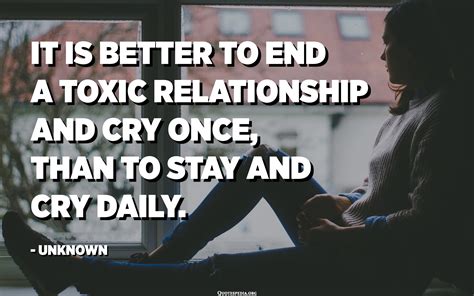 It Is Better To End A Toxic Relationship And Cry Once Than To Stay And Cry Daily Unknown