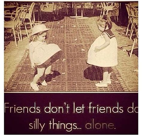 Friends Don T Let Friends Do Sill Things Alone Quotes Pinterest