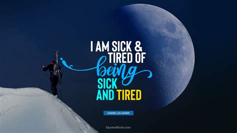 I am sick and tired of being sick and tired. I am sick and tired of being sick and tired. - Quote by ...