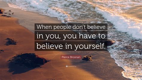 Pierce Brosnan Quote When People Dont Believe In You You Have To