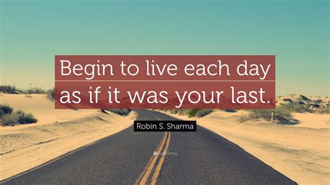 Robin S Sharma Quote Begin To Live Each Day As If It Was Your Last