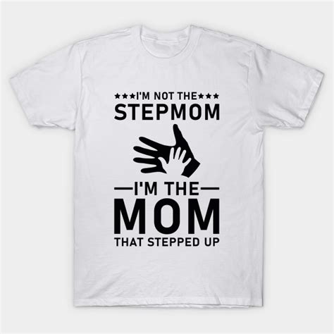 Im Not The Stepmom Im The Mom That Stepped Up Stepmom Love T