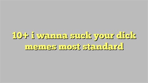 10 I Wanna Suck Your Dick Memes Most Standard Công Lý And Pháp Luật