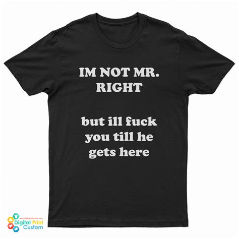 Im Not Mr Right But Ill Fuck You Till He Gets Here T Shirt