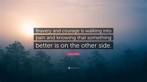 Kanye West Quote Bravery And Courage Is Walking Into Pain And Knowing