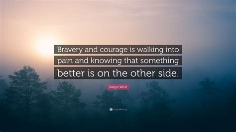 The opposite of bravery is not cowardice but conformity. Kanye West Quote: "Bravery and courage is walking into pain and knowing that something better is ...