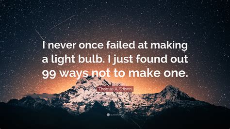 Thomas A Edison Quote “i Never Once Failed At Making A Light Bulb I Just Found Out 99 Ways