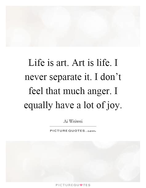 Life Is Art Art Is Life I Never Separate It I Dont