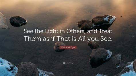 Wayne W Dyer Quote See The Light In Others And Treat Them As If