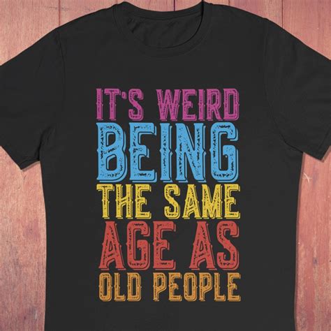 Funny Its Weird Being The Same Age As Old People T Shirt Perfect For