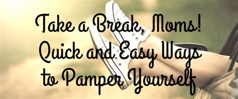 Take A Break Moms Quick And Easy Ways To Pamper Yourself