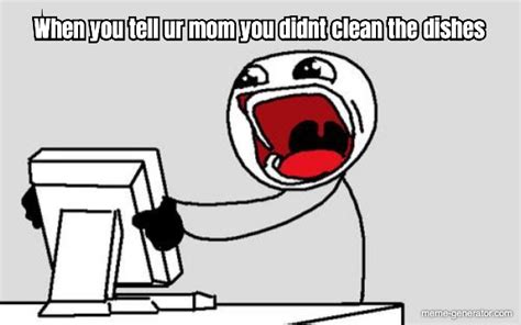 When You Tell Ur Mom You Didnt Clean The Dishes Meme Generator