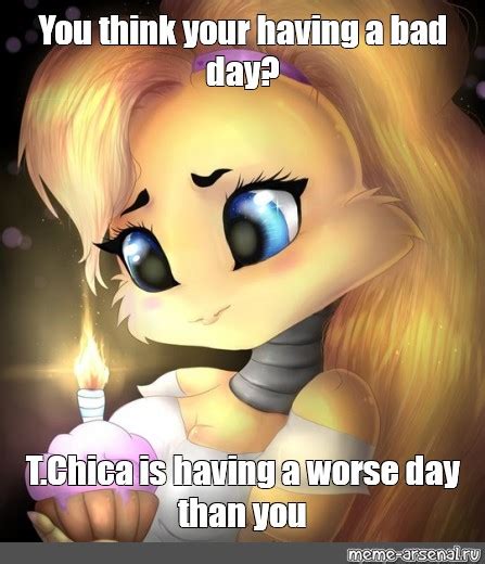 Meme You Think Your Having A Bad Day T Chica Is Having A Worse Day