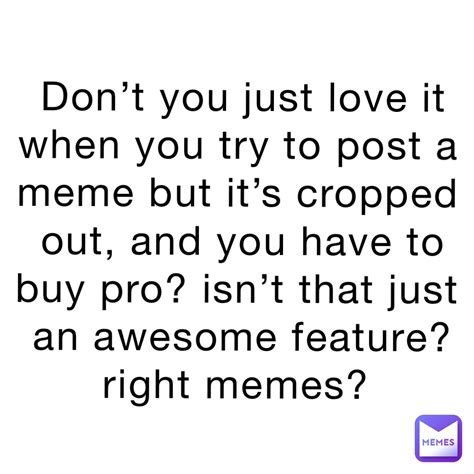 don t you just love it when you try to post a meme but it s cropped out and you have to buy pro