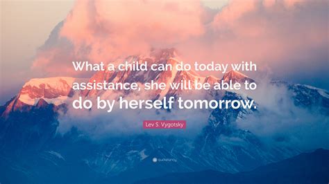 Lev S Vygotsky Quote What A Child Can Do Today With Assistance She