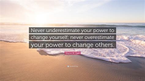 Never underestimate those who you scar. Wayne W. Dyer Quote: "Never underestimate your power to ...