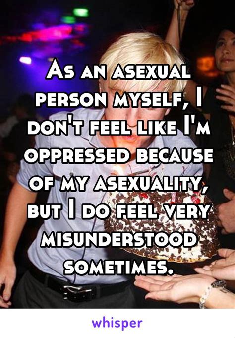 as an asexual person myself i don t feel like i m oppressed because of my asexuality but i do
