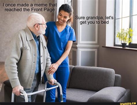 I Once Made A Meme That Reached The Front Page Sure Grandpa Lets Get