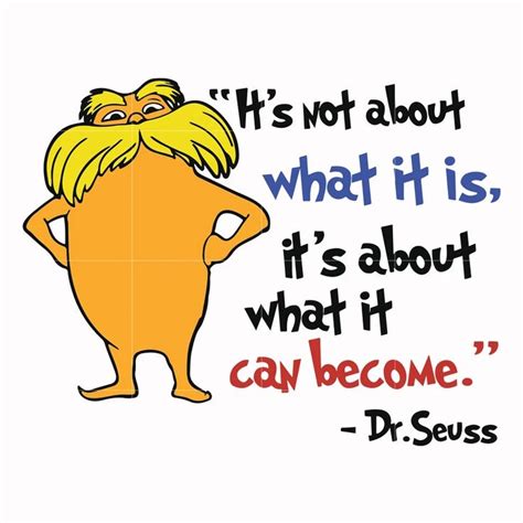 Seuss quotes have become an integral part of everyday life and for special events like graduations and birthdays. It not about what it is it's about what it can become, Lorax svg, thing one thing two, dr seuss ...