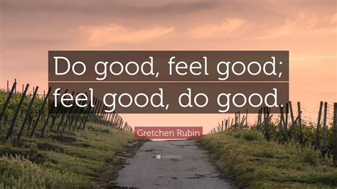 Gretchen Rubin Quote Do Good Feel Good Feel Good Do Good 9