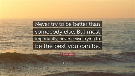 John Wooden Quote Never Try To Be Better Than Somebody Else But Most