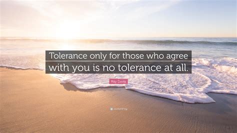 Ray Davis Quote Tolerance Only For Those Who Agree With You Is No