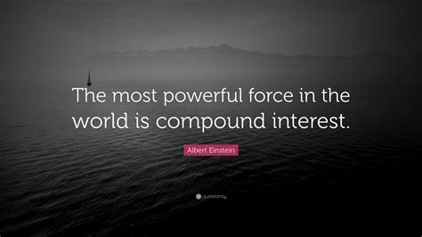 It is not difficult to figure out how powerful is to compound interest. Albert Einstein Quote: "The most powerful force in the ...