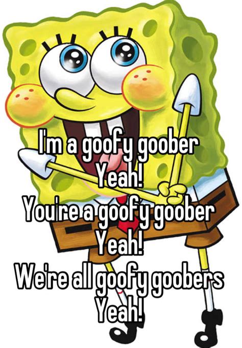 Im A Goofy Goober Yeah Youre A Goofy Goober Yeah Were All Goofy