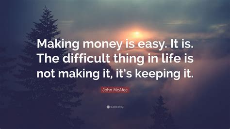 John Mcafee Quote Making Money Is Easy It Is The Difficult Thing In