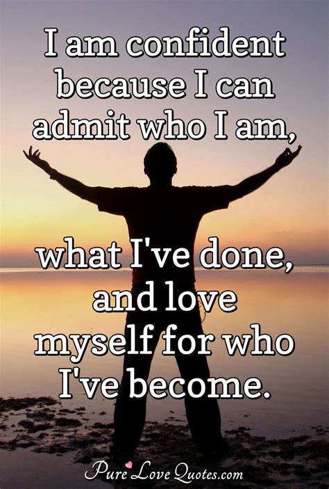 I Am Confident Because I Can Admit Who I Am What Ive Done And Love Myself Purelovequotes