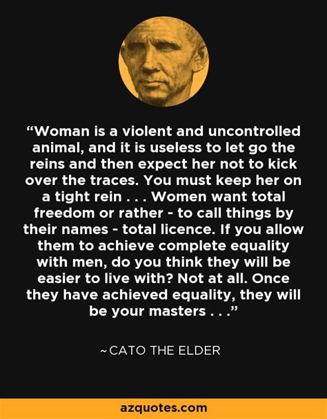 If not, then certainly the next day. Cato the Elder quote: Woman is a violent and uncontrolled ...