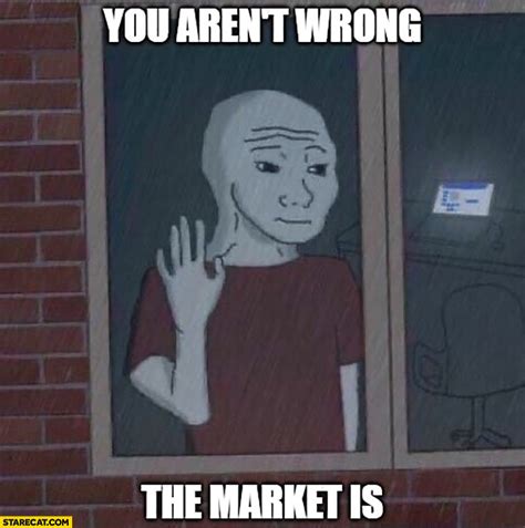 You Arent Wrong The Market Is Sad Meme