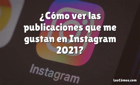 ¿cómo Ver Las Publicaciones Que Me Gustan En Instagram 2021 2022